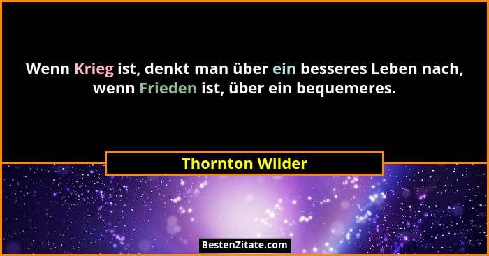 Wenn Krieg ist, denkt man über ein besseres Leben nach, wenn Frieden ist, über ein bequemeres.... - Thornton Wilder