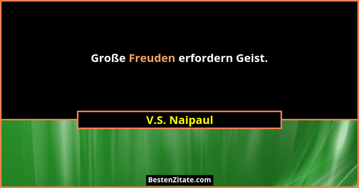 Große Freuden erfordern Geist.... - V.S. Naipaul