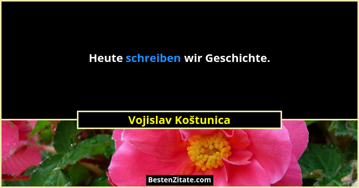 Heute schreiben wir Geschichte.... - Vojislav Koštunica