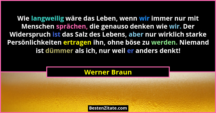 Wie langweilig wäre das Leben, wenn wir immer nur mit Menschen sprächen, die genauso denken wie wir. Der Widerspruch ist das Salz des L... - Werner Braun