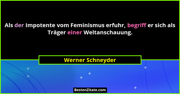 Als der Impotente vom Feminismus erfuhr, begriff er sich als Träger einer Weltanschauung.... - Werner Schneyder