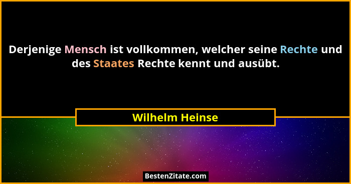 Derjenige Mensch ist vollkommen, welcher seine Rechte und des Staates Rechte kennt und ausübt.... - Wilhelm Heinse