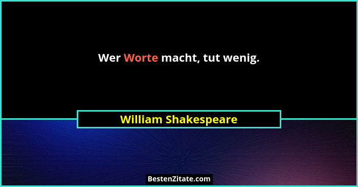 Wer Worte macht, tut wenig.... - William Shakespeare
