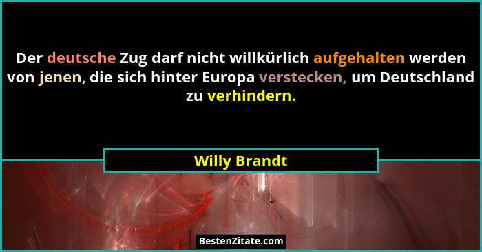 Der deutsche Zug darf nicht willkürlich aufgehalten werden von jenen, die sich hinter Europa verstecken, um Deutschland zu verhindern.... - Willy Brandt