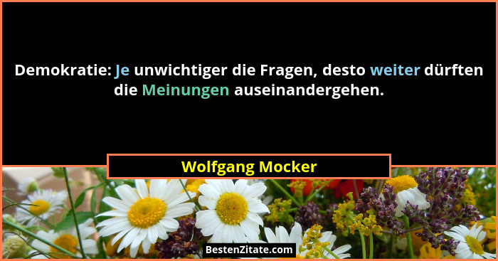 Demokratie: Je unwichtiger die Fragen, desto weiter dürften die Meinungen auseinandergehen.... - Wolfgang Mocker