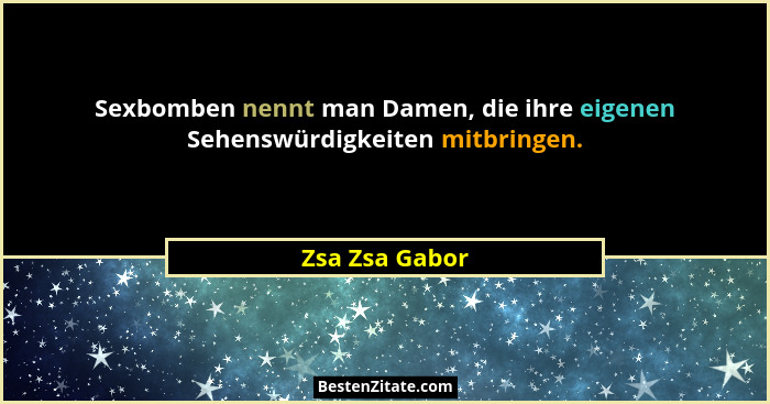 Sexbomben nennt man Damen, die ihre eigenen Sehenswürdigkeiten mitbringen.... - Zsa Zsa Gabor