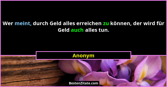 Wer meint, durch Geld alles erreichen zu können, der wird für Geld auch alles tun.... - Anonym