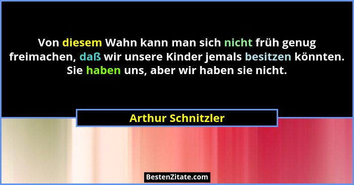 Von diesem Wahn kann man sich nicht früh genug freimachen, daß wir unsere Kinder jemals besitzen könnten. Sie haben uns, aber wir... - Arthur Schnitzler