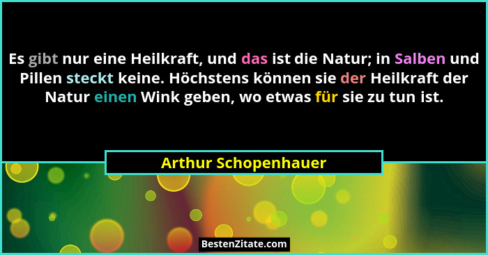 Es gibt nur eine Heilkraft, und das ist die Natur; in Salben und Pillen steckt keine. Höchstens können sie der Heilkraft der Nat... - Arthur Schopenhauer