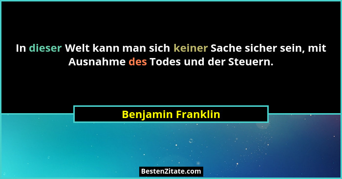 In dieser Welt kann man sich keiner Sache sicher sein, mit Ausnahme des Todes und der Steuern.... - Benjamin Franklin
