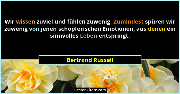 Wir wissen zuviel und fühlen zuwenig. Zumindest spüren wir zuwenig von jenen schöpferischen Emotionen, aus denen ein sinnvolles Leb... - Bertrand Russell