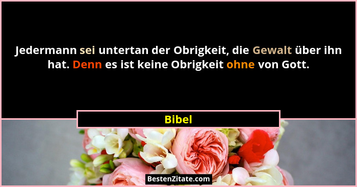 Jedermann sei untertan der Obrigkeit, die Gewalt über ihn hat. Denn es ist keine Obrigkeit ohne von Gott.... - Bibel