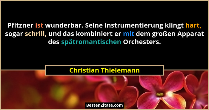 Pfitzner ist wunderbar. Seine Instrumentierung klingt hart, sogar schrill, und das kombiniert er mit dem großen Apparat des spä... - Christian Thielemann