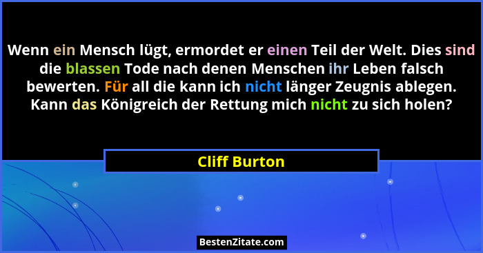 Wenn ein Mensch lügt, ermordet er einen Teil der Welt. Dies sind die blassen Tode nach denen Menschen ihr Leben falsch bewerten. Für al... - Cliff Burton