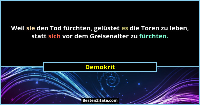 Weil sie den Tod fürchten, gelüstet es die Toren zu leben, statt sich vor dem Greisenalter zu fürchten.... - Demokrit