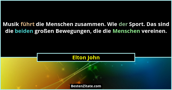 Musik führt die Menschen zusammen. Wie der Sport. Das sind die beiden großen Bewegungen, die die Menschen vereinen.... - Elton John