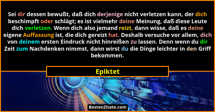 Sei dir dessen bewußt, daß dich derjenige nicht verletzen kann, der dich beschimpft oder schlägt; es ist vielmehr deine Meinung, daß diese L... - Epiktet