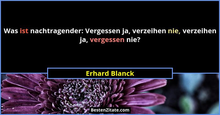 Was ist nachtragender: Vergessen ja, verzeihen nie, verzeihen ja, vergessen nie?... - Erhard Blanck