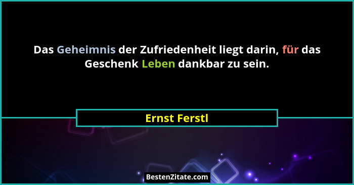 Das Geheimnis der Zufriedenheit liegt darin, für das Geschenk Leben dankbar zu sein.... - Ernst Ferstl