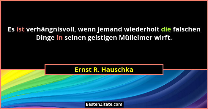 Es ist verhängnisvoll, wenn jemand wiederholt die falschen Dinge in seinen geistigen Mülleimer wirft.... - Ernst R. Hauschka
