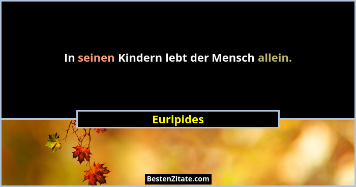 In seinen Kindern lebt der Mensch allein.... - Euripides