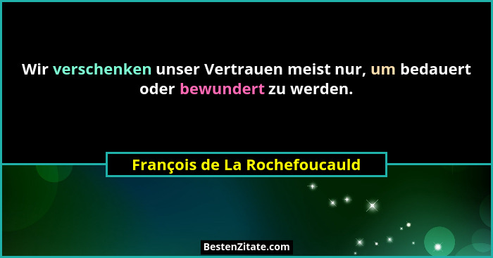 Wir verschenken unser Vertrauen meist nur, um bedauert oder bewundert zu werden.... - François de La Rochefoucauld
