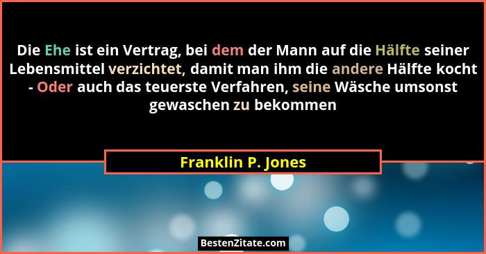 Die Ehe ist ein Vertrag, bei dem der Mann auf die Hälfte seiner Lebensmittel verzichtet, damit man ihm die andere Hälfte kocht - O... - Franklin P. Jones