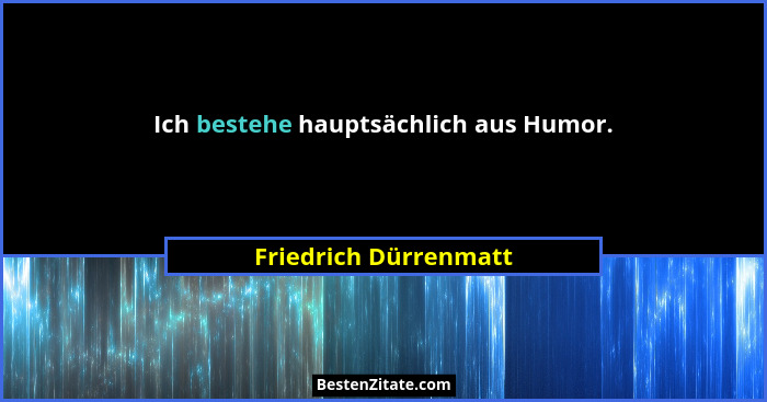 Ich bestehe hauptsächlich aus Humor.... - Friedrich Dürrenmatt