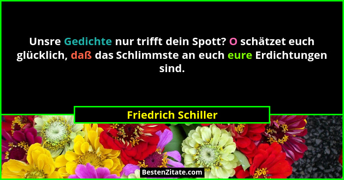 Unsre Gedichte nur trifft dein Spott? O schätzet euch glücklich, daß das Schlimmste an euch eure Erdichtungen sind.... - Friedrich Schiller