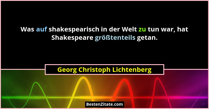 Was auf shakespearisch in der Welt zu tun war, hat Shakespeare größtenteils getan.... - Georg Christoph Lichtenberg