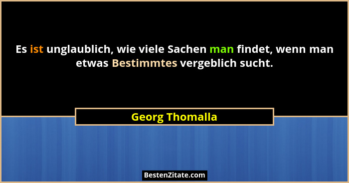 Es ist unglaublich, wie viele Sachen man findet, wenn man etwas Bestimmtes vergeblich sucht.... - Georg Thomalla