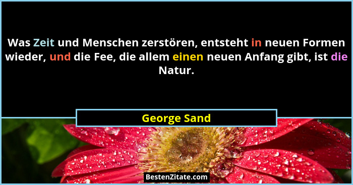 Was Zeit und Menschen zerstören, entsteht in neuen Formen wieder, und die Fee, die allem einen neuen Anfang gibt, ist die Natur.... - George Sand