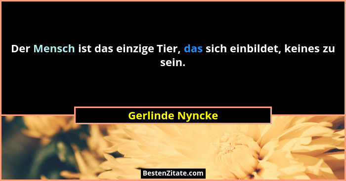 Der Mensch ist das einzige Tier, das sich einbildet, keines zu sein.... - Gerlinde Nyncke