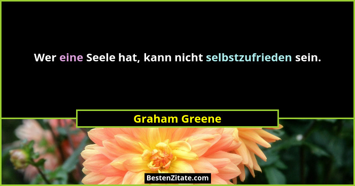 Wer eine Seele hat, kann nicht selbstzufrieden sein.... - Graham Greene