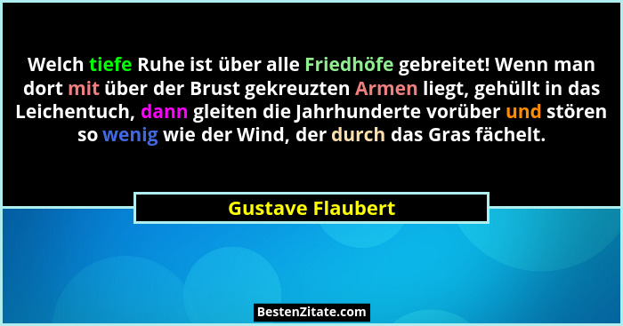 Welch tiefe Ruhe ist über alle Friedhöfe gebreitet! Wenn man dort mit über der Brust gekreuzten Armen liegt, gehüllt in das Leichen... - Gustave Flaubert