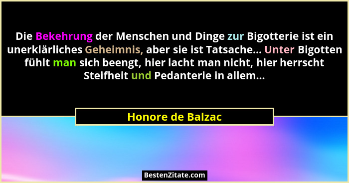 Die Bekehrung der Menschen und Dinge zur Bigotterie ist ein unerklärliches Geheimnis, aber sie ist Tatsache... Unter Bigotten fühlt... - Honore de Balzac