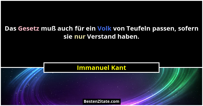 Das Gesetz muß auch für ein Volk von Teufeln passen, sofern sie nur Verstand haben.... - Immanuel Kant