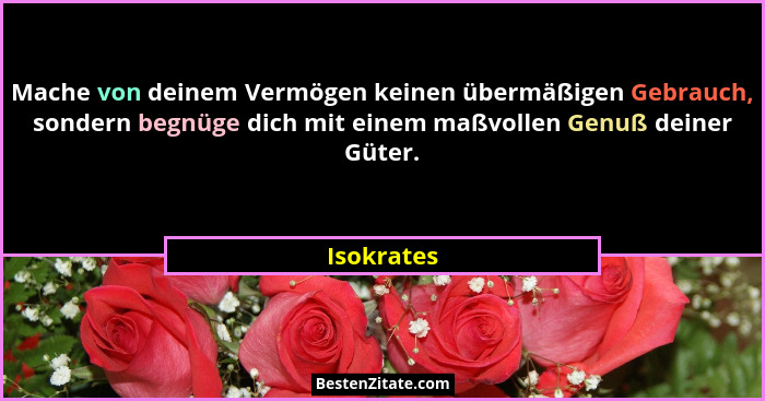 Mache von deinem Vermögen keinen übermäßigen Gebrauch, sondern begnüge dich mit einem maßvollen Genuß deiner Güter.... - Isokrates