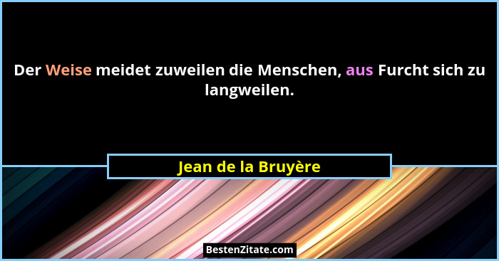 Der Weise meidet zuweilen die Menschen, aus Furcht sich zu langweilen.... - Jean de la Bruyère