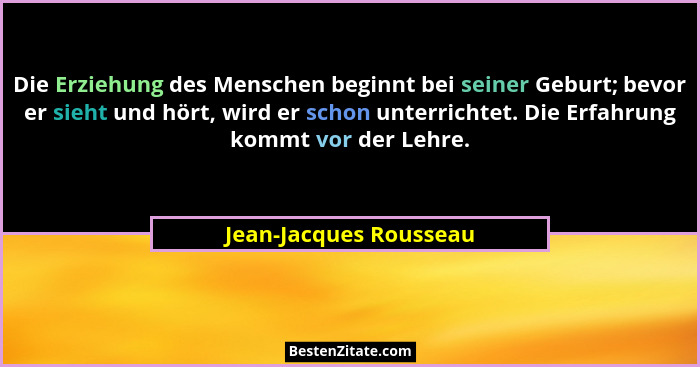 Die Erziehung des Menschen beginnt bei seiner Geburt; bevor er sieht und hört, wird er schon unterrichtet. Die Erfahrung kommt... - Jean-Jacques Rousseau