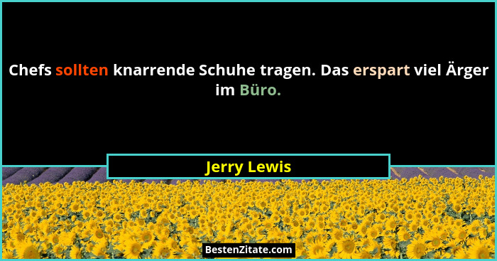 Chefs sollten knarrende Schuhe tragen. Das erspart viel Ärger im Büro.... - Jerry Lewis