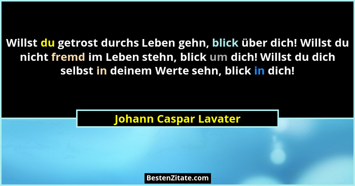 Willst du getrost durchs Leben gehn, blick über dich! Willst du nicht fremd im Leben stehn, blick um dich! Willst du dich selb... - Johann Caspar Lavater