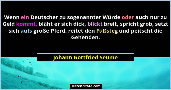Wenn ein Deutscher zu sogenannter Würde oder auch nur zu Geld kommt, bläht er sich dick, blickt breit, spricht grob, setzt si... - Johann Gottfried Seume