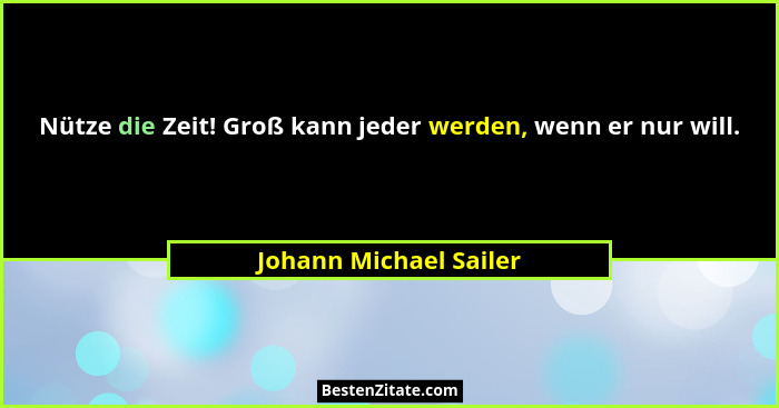 Nütze die Zeit! Groß kann jeder werden, wenn er nur will.... - Johann Michael Sailer