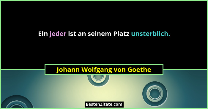 Ein jeder ist an seinem Platz unsterblich.... - Johann Wolfgang von Goethe