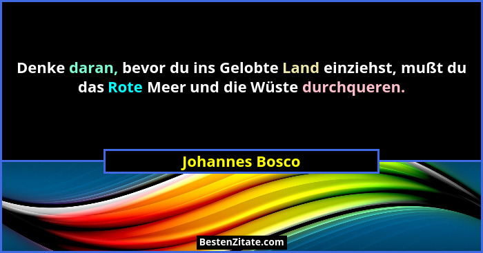 Denke daran, bevor du ins Gelobte Land einziehst, mußt du das Rote Meer und die Wüste durchqueren.... - Johannes Bosco