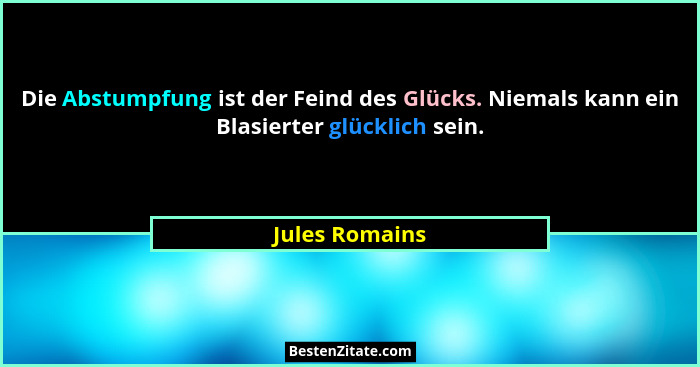 Die Abstumpfung ist der Feind des Glücks. Niemals kann ein Blasierter glücklich sein.... - Jules Romains