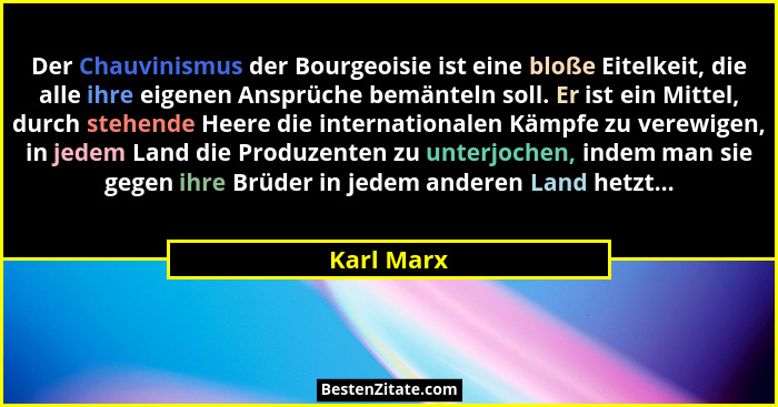 Der Chauvinismus der Bourgeoisie ist eine bloße Eitelkeit, die alle ihre eigenen Ansprüche bemänteln soll. Er ist ein Mittel, durch stehen... - Karl Marx