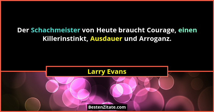 Der Schachmeister von Heute braucht Courage, einen Killerinstinkt, Ausdauer und Arroganz.... - Larry Evans