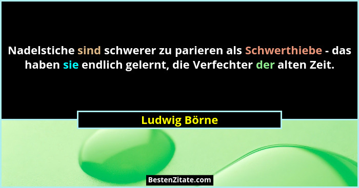 Nadelstiche sind schwerer zu parieren als Schwerthiebe - das haben sie endlich gelernt, die Verfechter der alten Zeit.... - Ludwig Börne